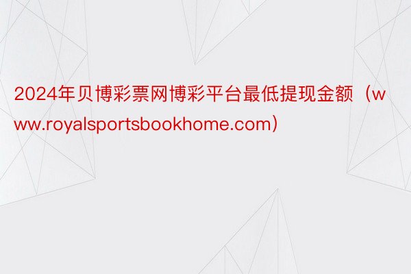 2024年贝博彩票网博彩平台最低提现金额（www.royalsportsbookhome.com）