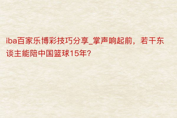 iba百家乐博彩技巧分享_掌声响起前，若干东谈主能陪中国篮球15年？