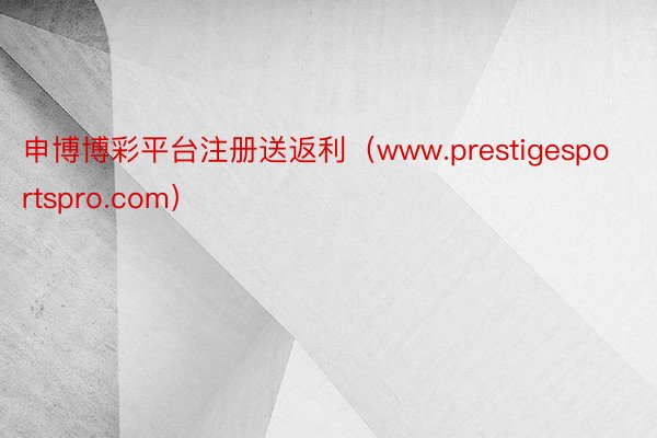 申博博彩平台注册送返利（www.prestigesportspro.com）