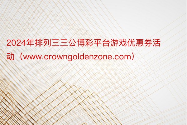 2024年排列三三公博彩平台游戏优惠券活动（www.crowngoldenzone.com）