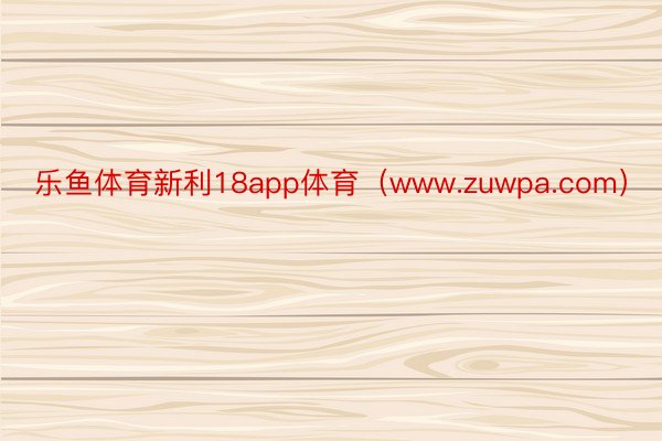 乐鱼体育新利18app体育（www.zuwpa.com）