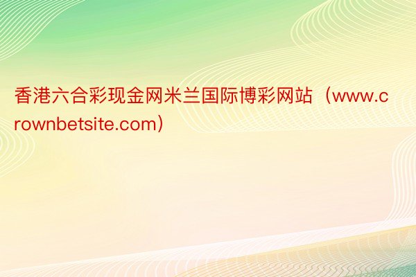 香港六合彩现金网米兰国际博彩网站（www.crownbetsite.com）