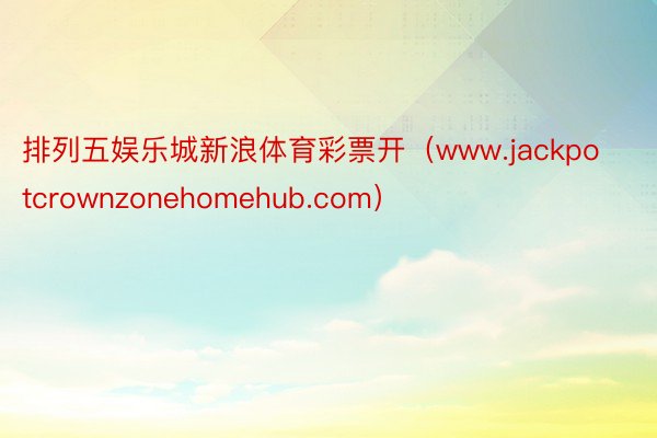 排列五娱乐城新浪体育彩票开（www.jackpotcrownzonehomehub.com）