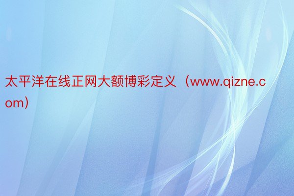 太平洋在线正网大额博彩定义（www.qizne.com）