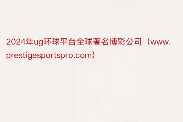 2024年ug环球平台全球著名博彩公司（www.prestigesportspro.com）