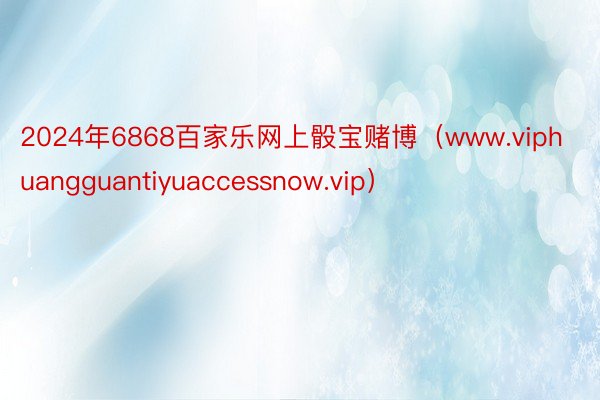 2024年6868百家乐网上骰宝赌博（www.viphuangguantiyuaccessnow.vip）