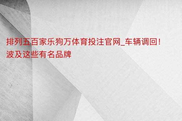 排列五百家乐狗万体育投注官网_车辆调回！波及这些有名品牌