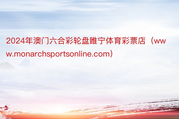 2024年澳门六合彩轮盘睢宁体育彩票店（www.monarchsportsonline.com）