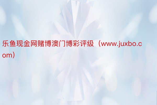 乐鱼现金网赌博澳门博彩评级（www.juxbo.com）