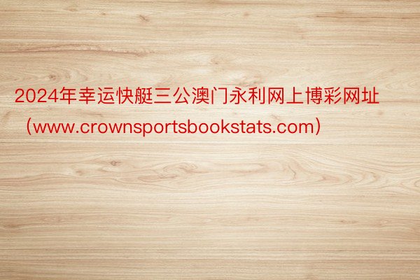 2024年幸运快艇三公澳门永利网上博彩网址（www.crownsportsbookstats.com）