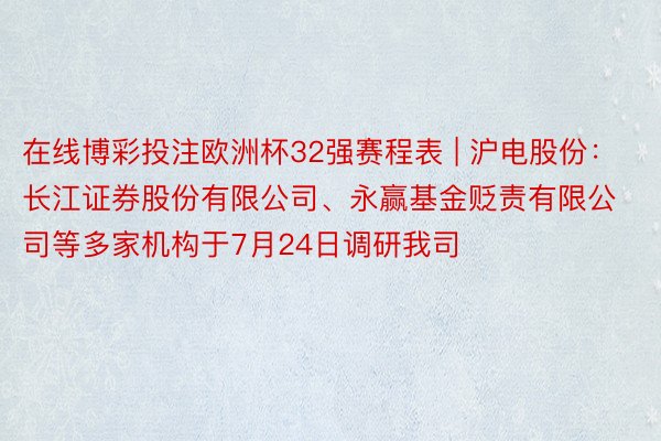 在线博彩投注欧洲杯32强赛程表 | 沪电股份：长江证券股份有限公司、永赢基金贬责有限公司等多家机构于7月24日调研我司