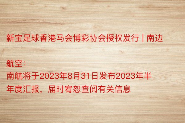 新宝足球香港马会博彩协会授权发行 | 南边航空：
南航将于2023年8月31日发布2023年半年度汇报，届时宥恕查阅有关信息