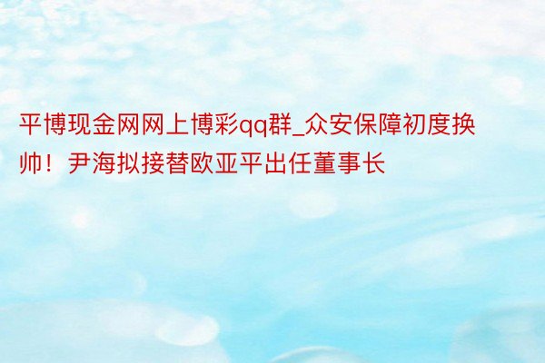 平博现金网网上博彩qq群_众安保障初度换帅！尹海拟接替欧亚平出任董事长