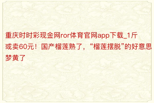 重庆时时彩现金网ror体育官网app下载_1斤或卖60元！国产榴莲熟了，“榴莲摆脱”的好意思梦黄了