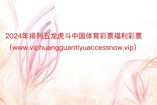 2024年排列五龙虎斗中国体育彩票福利彩票（www.viphuangguantiyuaccessnow.vip）