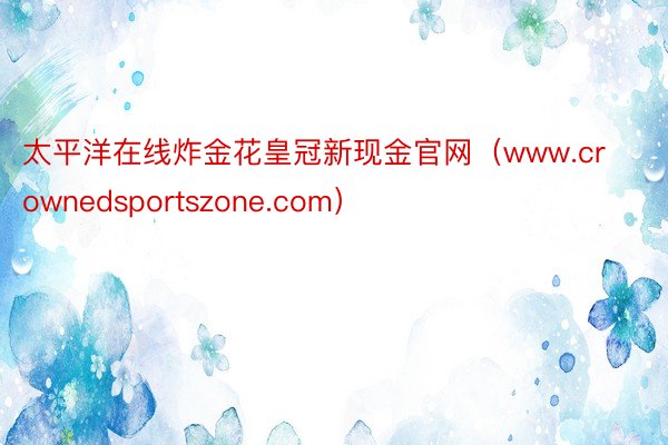 太平洋在线炸金花皇冠新现金官网（www.crownedsportszone.com）