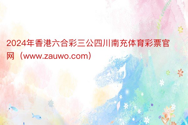 2024年香港六合彩三公四川南充体育彩票官网（www.zauwo.com）