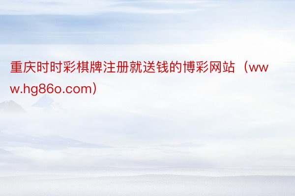 重庆时时彩棋牌注册就送钱的博彩网站（www.hg86o.com）