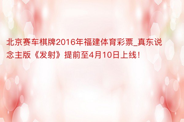 北京赛车棋牌2016年福建体育彩票_真东说念主版《发射》提前至4月10日上线！