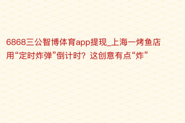 6868三公智博体育app提现_上海一烤鱼店用“定时炸弹”倒计时？这创意有点“炸”