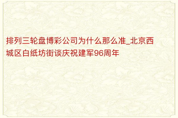 排列三轮盘博彩公司为什么那么准_北京西城区白纸坊街谈庆祝建军96周年
