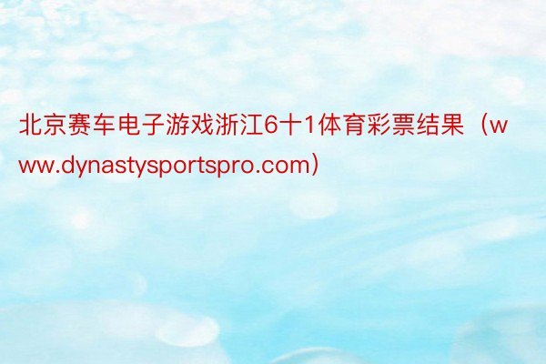 北京赛车电子游戏浙江6十1体育彩票结果（www.dynastysportspro.com）