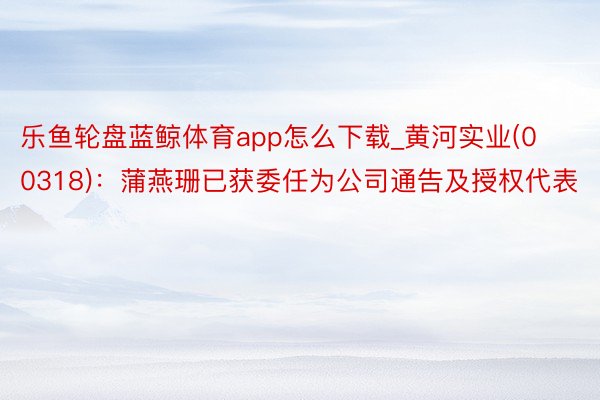 乐鱼轮盘蓝鲸体育app怎么下载_黄河实业(00318)：蒲燕珊已获委任为公司通告及授权代表