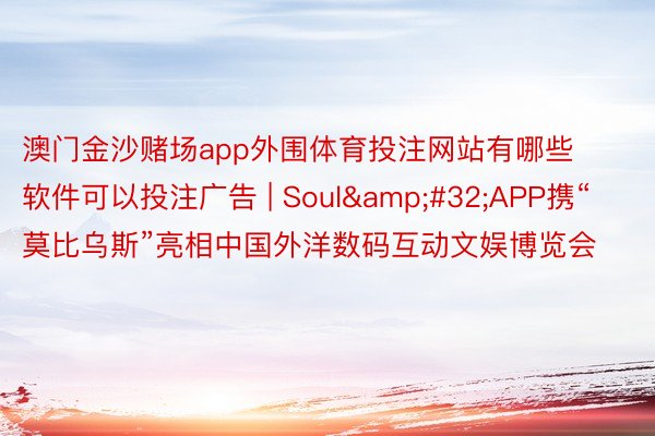 澳门金沙赌场app外围体育投注网站有哪些软件可以投注广告 | Soul&#32;APP携“莫比乌斯”亮相中国外洋数码互动文娱博览会