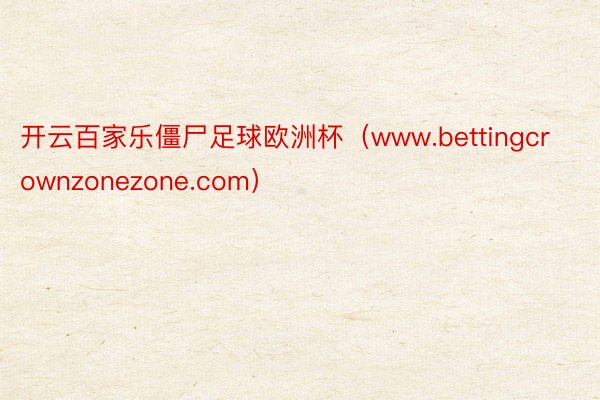 开云百家乐僵尸足球欧洲杯（www.bettingcrownzonezone.com）