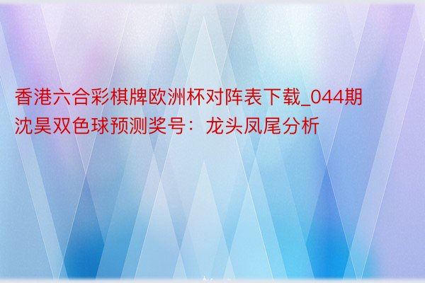 香港六合彩棋牌欧洲杯对阵表下载_044期沈昊双色球预测奖号：龙头凤尾分析