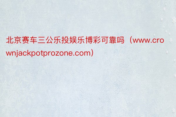 北京赛车三公乐投娱乐博彩可靠吗（www.crownjackpotprozone.com）