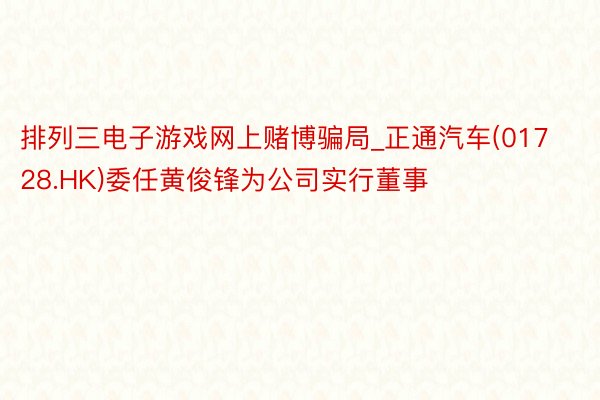 排列三电子游戏网上赌博骗局_正通汽车(01728.HK)委任黄俊锋为公司实行董事