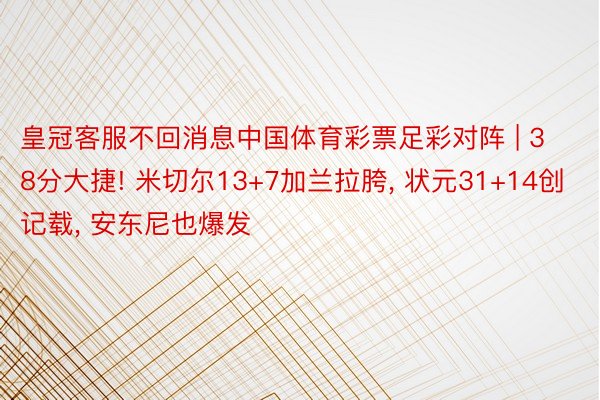 皇冠客服不回消息中国体育彩票足彩对阵 | 38分大捷! 米切尔13+7加兰拉胯, 状元31+14创记载, 安东尼也爆发