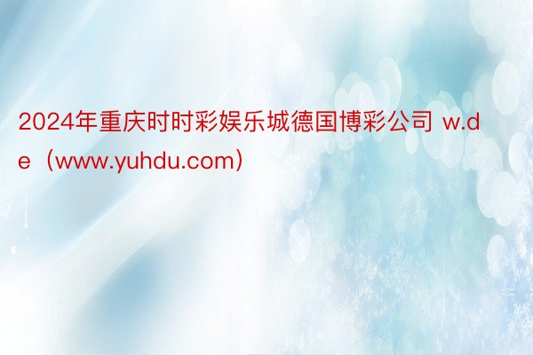2024年重庆时时彩娱乐城德国博彩公司 w.de（www.yuhdu.com）