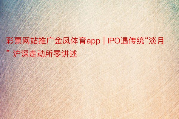 彩票网站推广金凤体育app | IPO遇传统“淡月” 沪深走动所零讲述