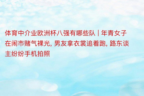 体育中介业欧洲杯八强有哪些队 | 年青女子在闹市赌气裸光, 男友拿衣裳追着跑, 路东谈主纷纷手机拍照