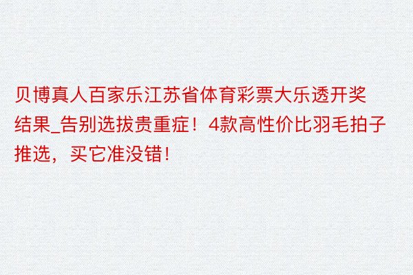 贝博真人百家乐江苏省体育彩票大乐透开奖结果_告别选拔贵重症！4款高性价比羽毛拍子推选，买它准没错！