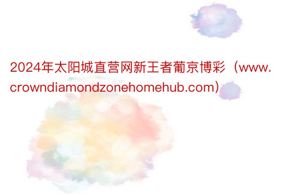 2024年太阳城直营网新王者葡京博彩（www.crowndiamondzonehomehub.com）