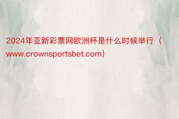 2024年亚新彩票网欧洲杯是什么时候举行（www.crownsportsbet.com）