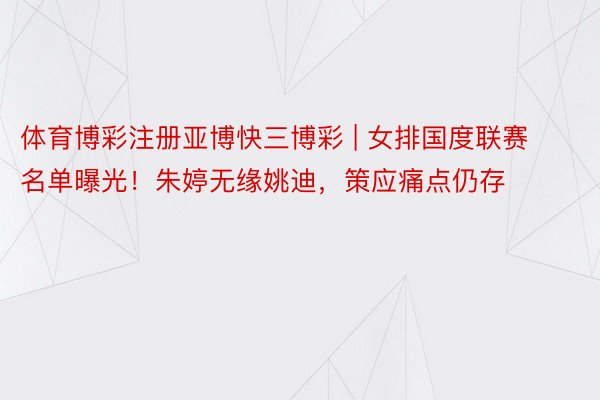 体育博彩注册亚博快三博彩 | 女排国度联赛名单曝光！朱婷无缘姚迪，策应痛点仍存