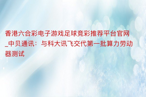 香港六合彩电子游戏足球竞彩推荐平台官网_中贝通讯：与科大讯飞交代第一批算力劳动器测试