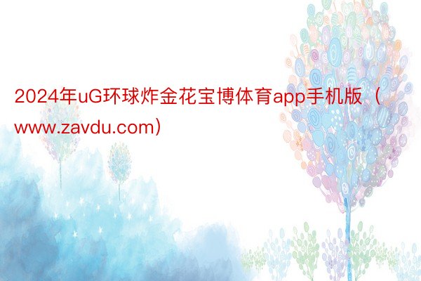 2024年uG环球炸金花宝博体育app手机版（www.zavdu.com）