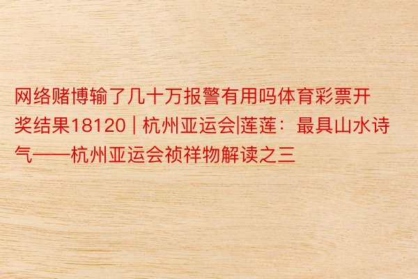 网络赌博输了几十万报警有用吗体育彩票开奖结果18120 | 杭州亚运会|莲莲：最具山水诗气——杭州亚运会祯祥物解读之三