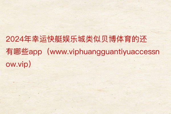 2024年幸运快艇娱乐城类似贝博体育的还有哪些app（www.viphuangguantiyuaccessnow.vip）
