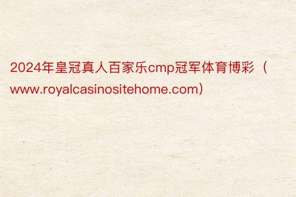 2024年皇冠真人百家乐cmp冠军体育博彩（www.royalcasinositehome.com）