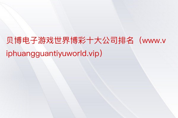 贝博电子游戏世界博彩十大公司排名（www.viphuangguantiyuworld.vip）