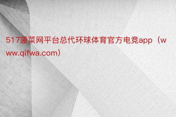 517菠菜网平台总代环球体育官方电竞app（www.qifwa.com）