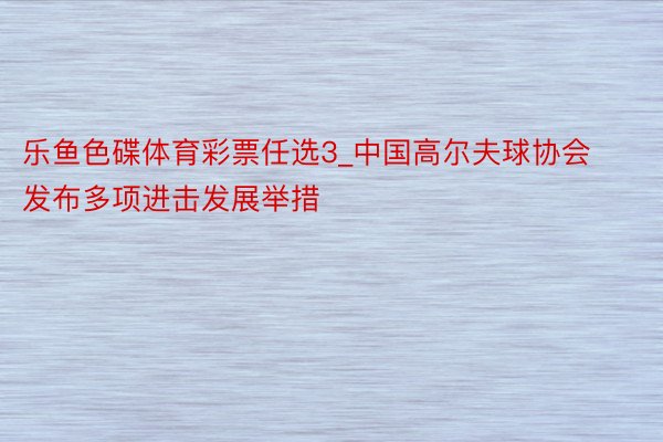 乐鱼色碟体育彩票任选3_中国高尔夫球协会发布多项进击发展举措