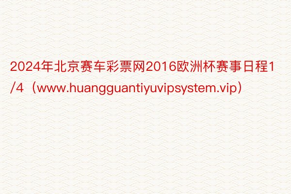 2024年北京赛车彩票网2016欧洲杯赛事日程1/4（www.huangguantiyuvipsystem.vip）