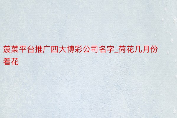 菠菜平台推广四大博彩公司名字_荷花几月份着花